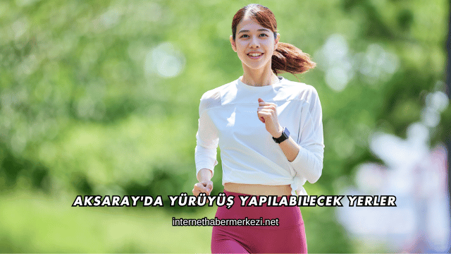 Aksaray'da Yürüyüş Yapılabilecek Yerler