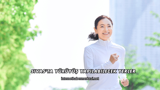 Sivas'ta Yürüyüş Yapılabilecek Yerler