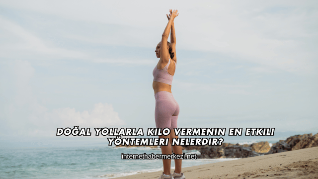Doğal Yollarla Kilo Vermenin En Etkili Yöntemleri Nelerdir?