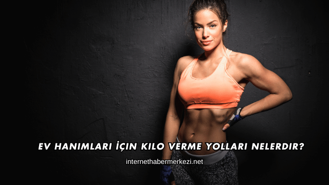 Ev Hanımları İçin Kilo Verme Yolları Nelerdir?