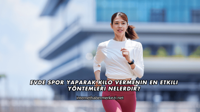 Evde Spor Yaparak Kilo Vermenin En Etkili Yöntemleri Nelerdir?