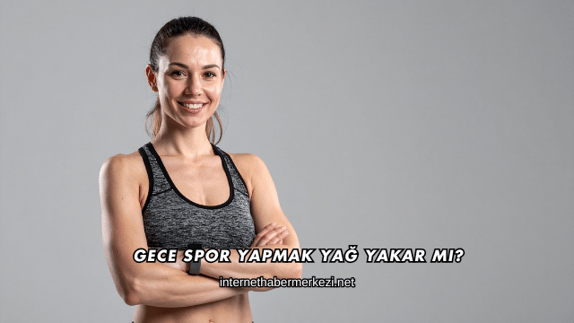 Gece Spor Yapmak Yağ Yakar mı?