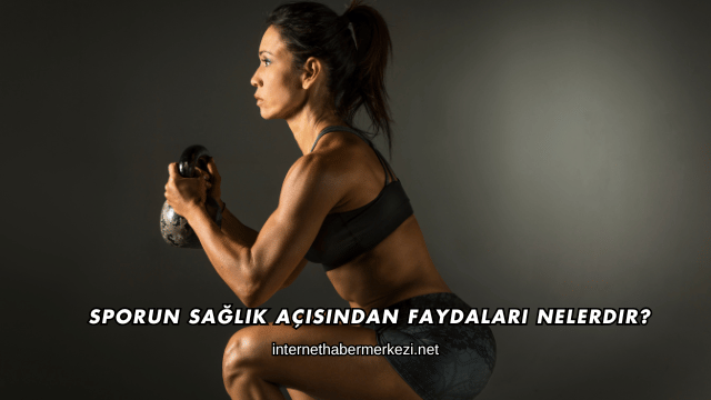 Sporun Sağlık Açısından Faydaları Nelerdir?